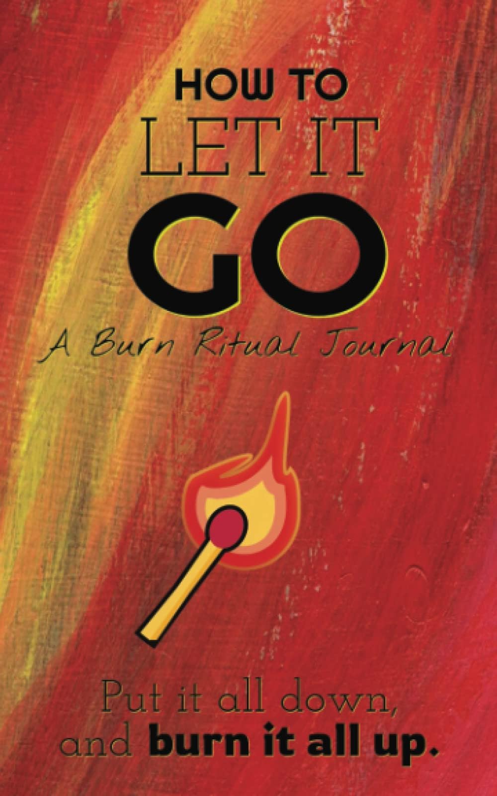 How To Let It Go: A Burn After Writing Journal To Release Negativity In Your Life For Teens and Adults