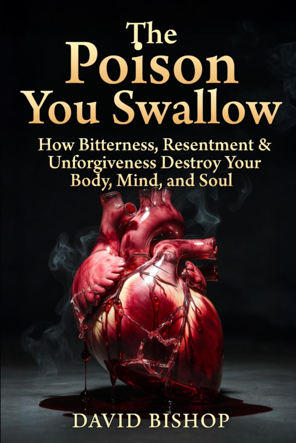 The Poison you swallow: How Bitterness, Resentment & Unforgiveness Destroy Your Body, Mind, and Soul