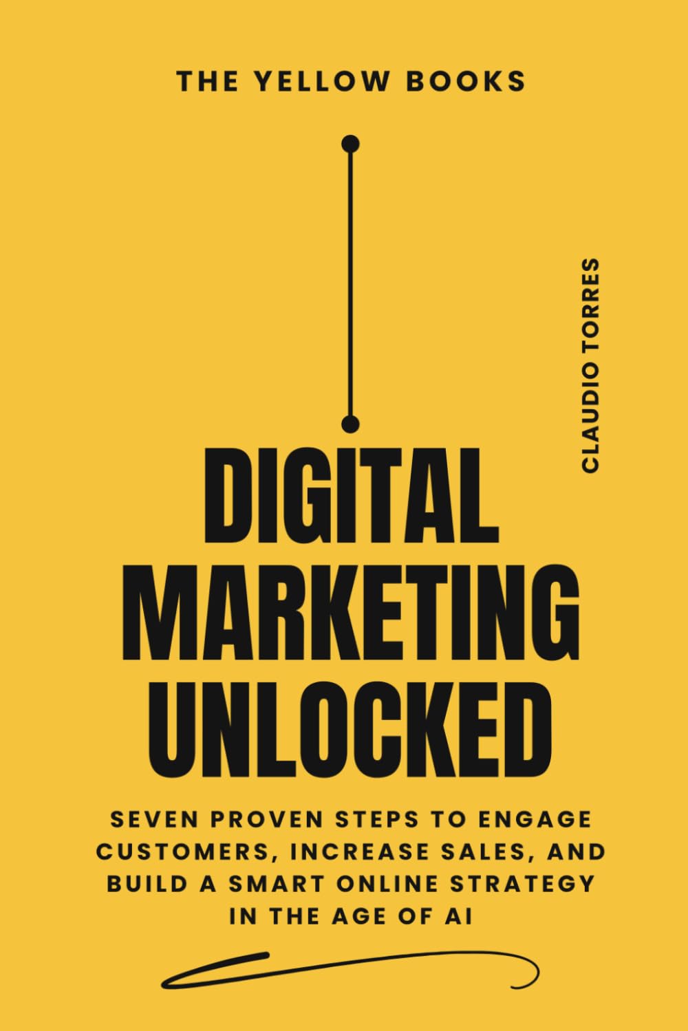 Digital Marketing Unlocked: Seven Proven Steps to Engage Customers, Increase Sales, and Build a Smart Online Strategy in the Age of AI (The Yellow Books)