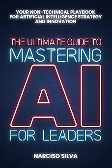 The Ultimate Guide to Mastering AI for Leaders Your Non-technical Playbook for Artificial Intelligence Strategy and Innovation