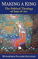 Making a King: The Political Theology of Joan of Arc 0231222823 Book Cover