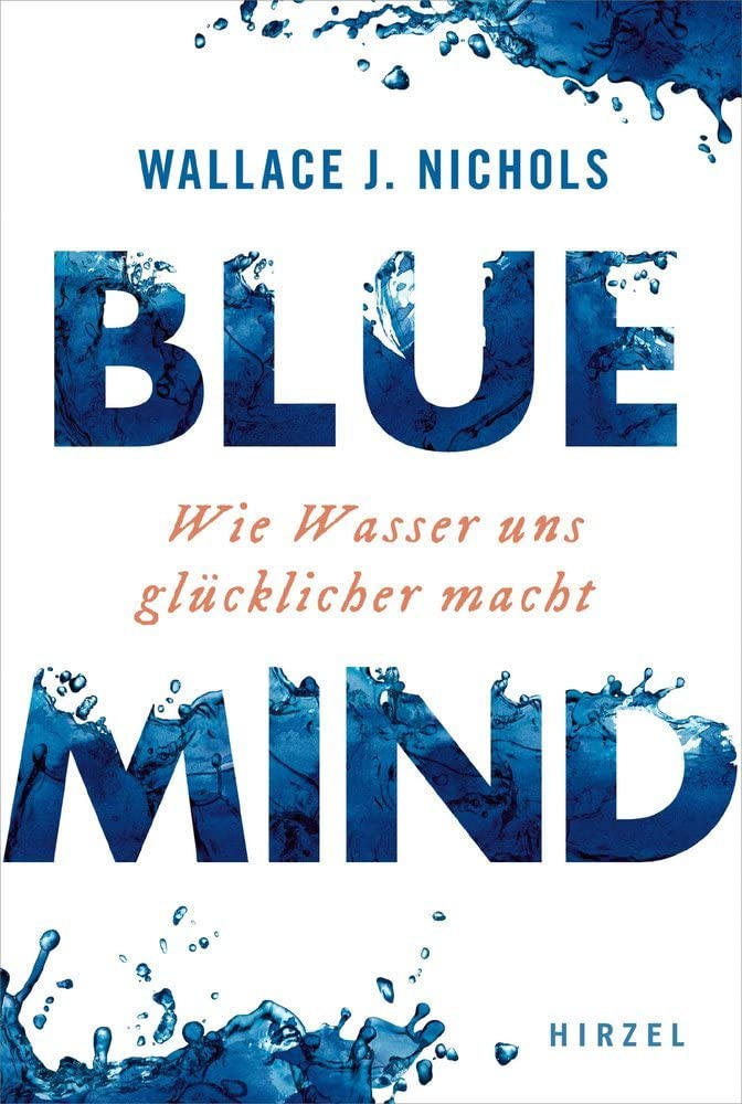 Blue Mind: Wie Wasser Uns Glucklicher Macht / Meeresbiologe Wallace J. Nichols Erklart, Warum Zeit Im Meer Oder Im See Erfrischt, Entspannt Und Verjungt