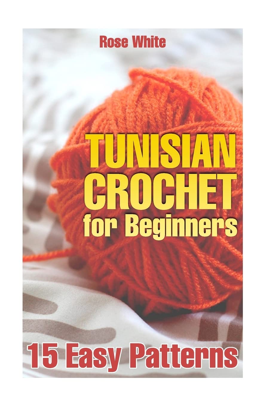 Tunisian Crochet for Beginners: 15 Easy Patterns: (Crochet Patterns, Crochet Stitches) (Crochet Book)
