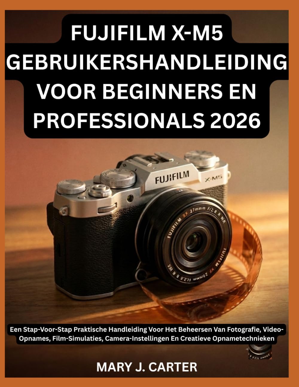 FUJIFILM X-M5 GEBRUIKERSHANDLEIDING VOOR BEGINNERS EN PROFESSIONALS 2026: Een Stap-Voor-Stap Praktische Handleiding Voor Het Beheersen Van Fotografie, ... En Creatieve Opnametechnieken