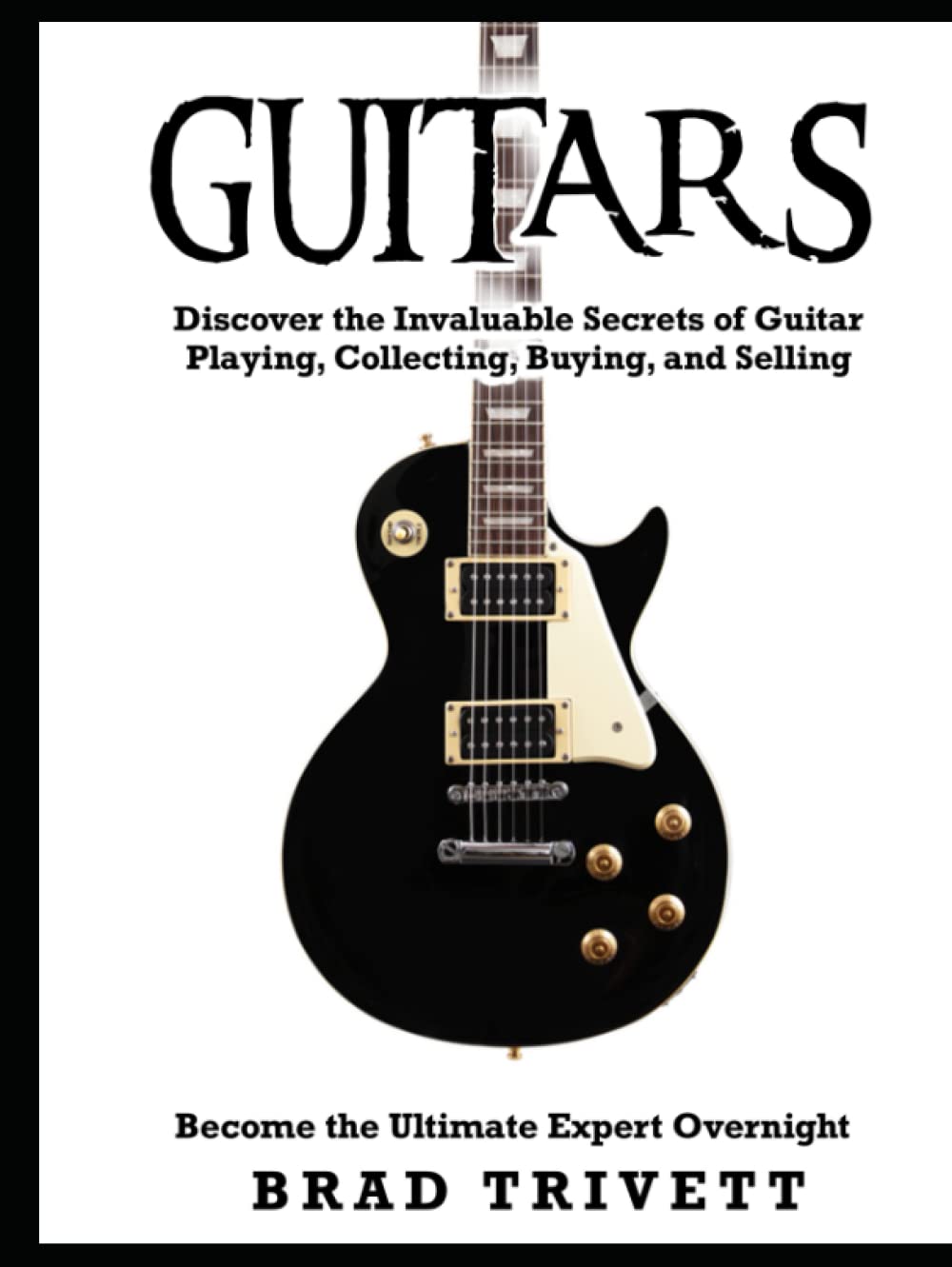 GUITARS: Discover the Invaluable Secrets of Guitar Playing, Collecting, Buying and Selling. Become the Ulitmate Expert Overnight