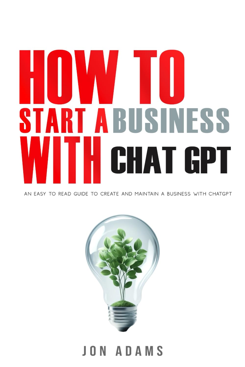 How To Start A Business With ChatGPT: An Easy To Read Guide To Create And Maintain A Business With ChatGPT