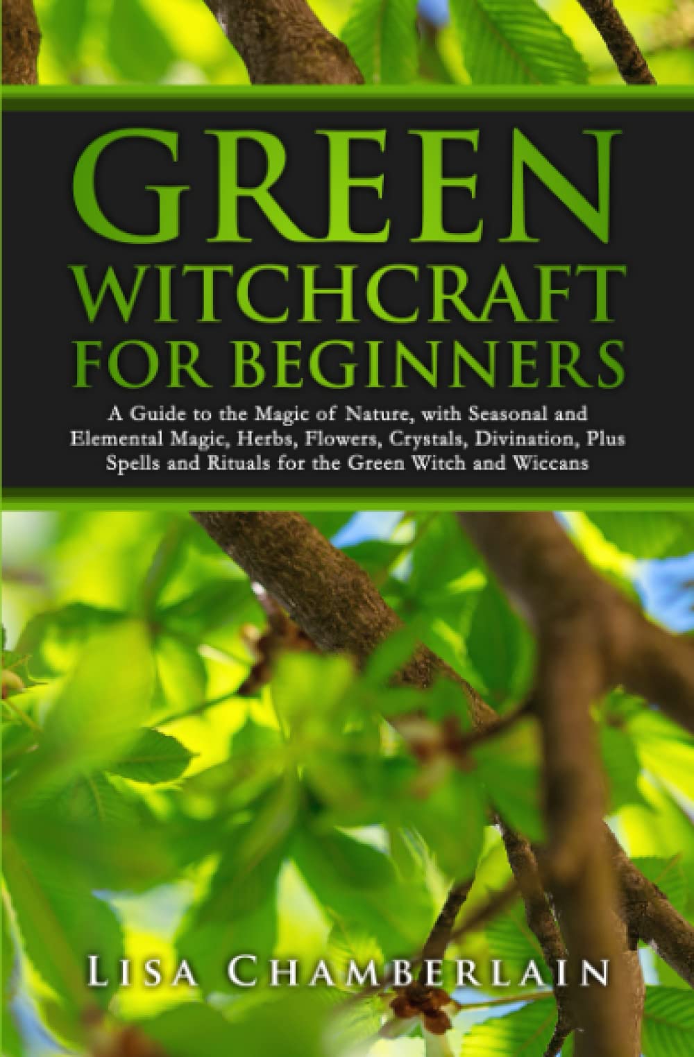 Green Witchcraft for Beginners: A Guide to the Magic of Nature, with Seasonal and Elemental Magic, Herbs, Flowers, Crystals, Divination, Plus Spells and Rituals for the Green Witch and Wiccans