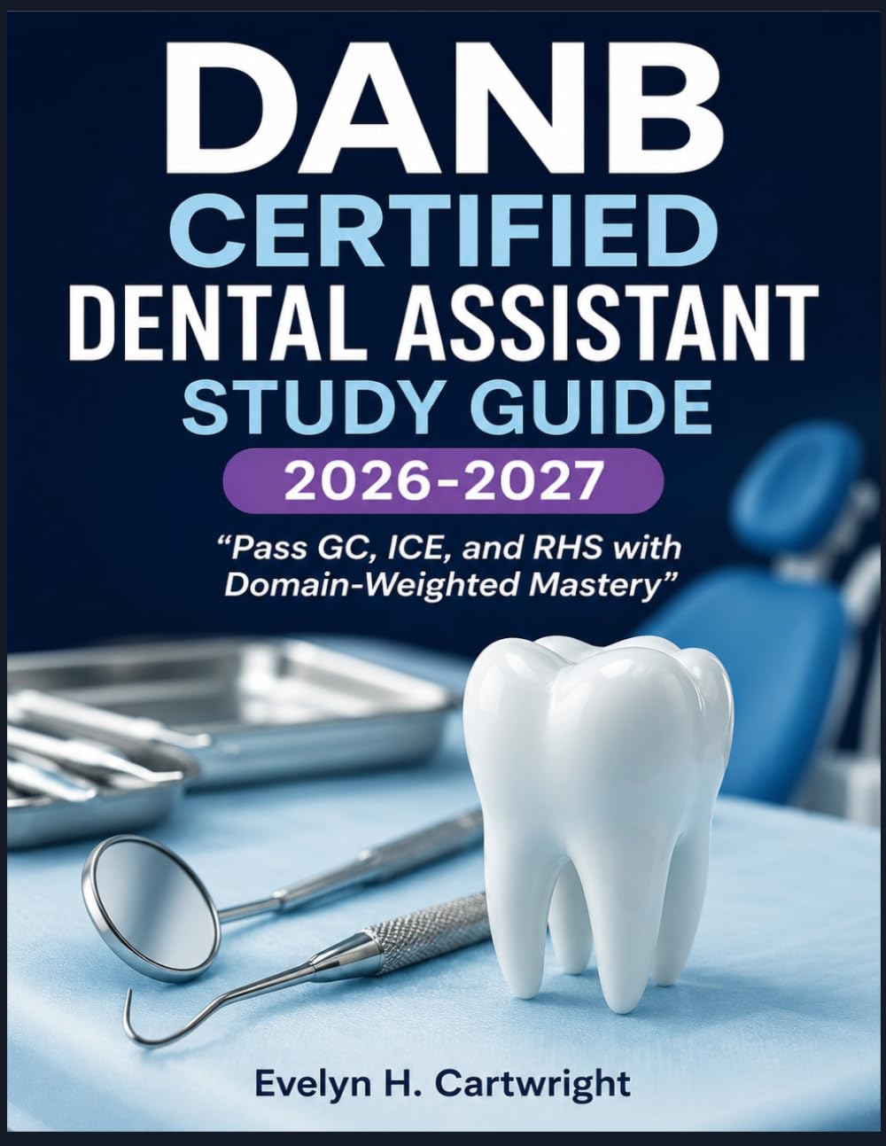 DANB CERTIFIED DENTAL ASSISTANT STUDY GUIDE 2026-2027: “Pass GC, ICE, and RHS with Domain-Weighted Mastery”