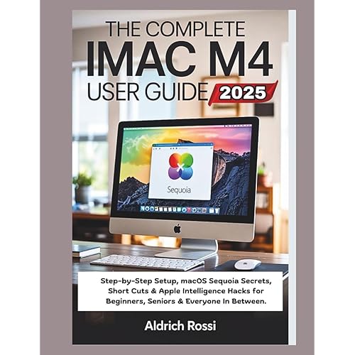 The Complete iMac M4 User Guide 2025: Step-by-Step Setup, macOS Sequoia Secrets, Short Cuts & Apple Intelligence Hacks for Beginners, Seniors & Everyone In Between