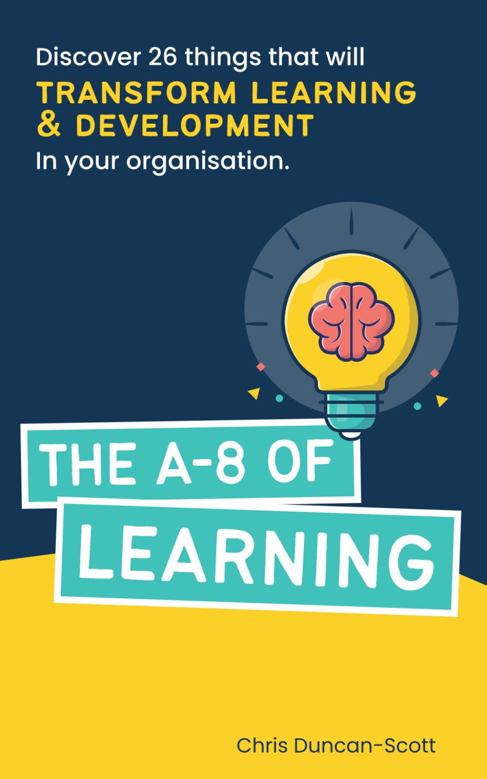 The A-8 of Learning: Discover 26 things that will transform learning and development in your organisation. (The A to 8 of...)