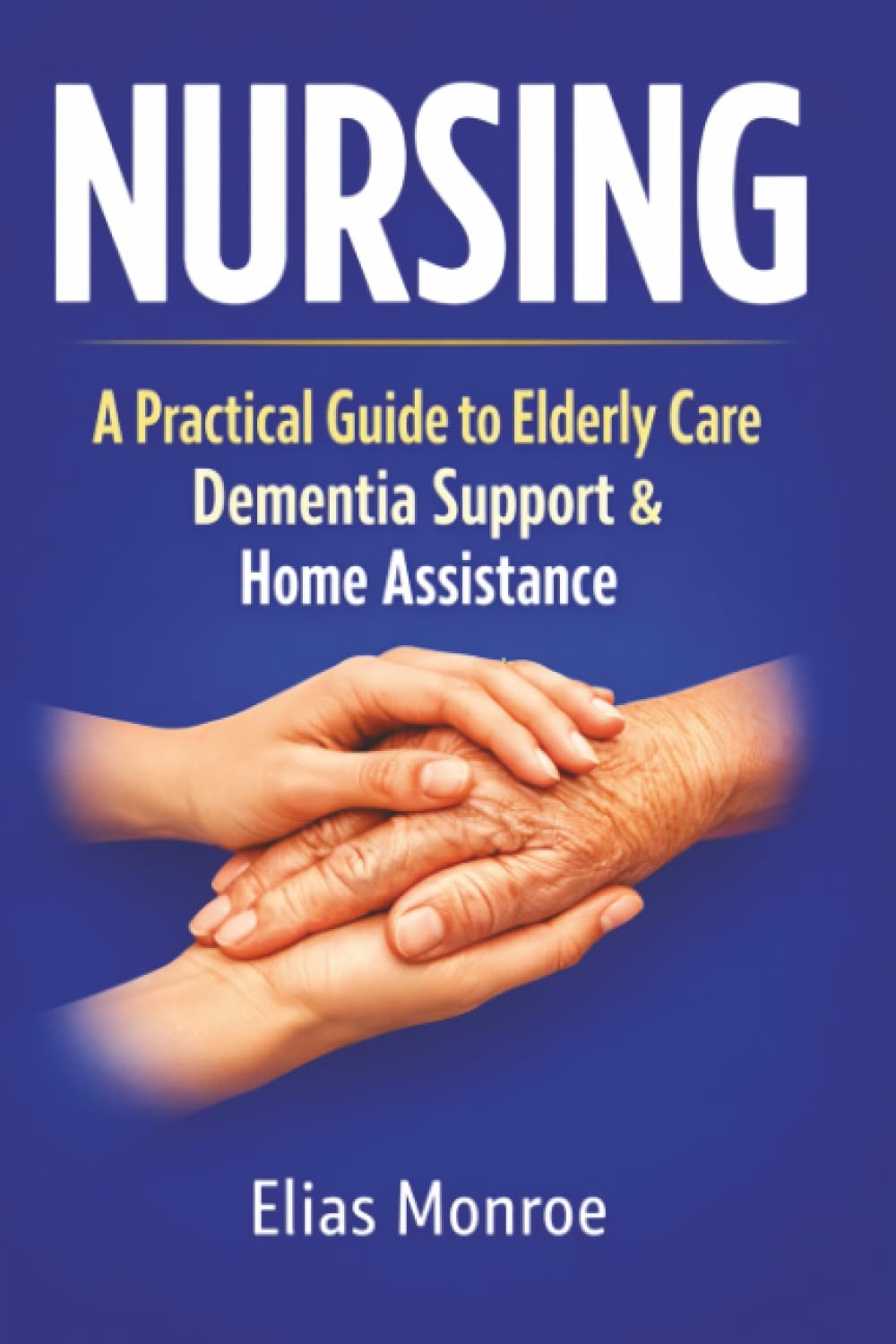 Nursing: A Practical Guide to Elderly Care, Dementia Support, Home Assistance, and Family Caregiving Strategies