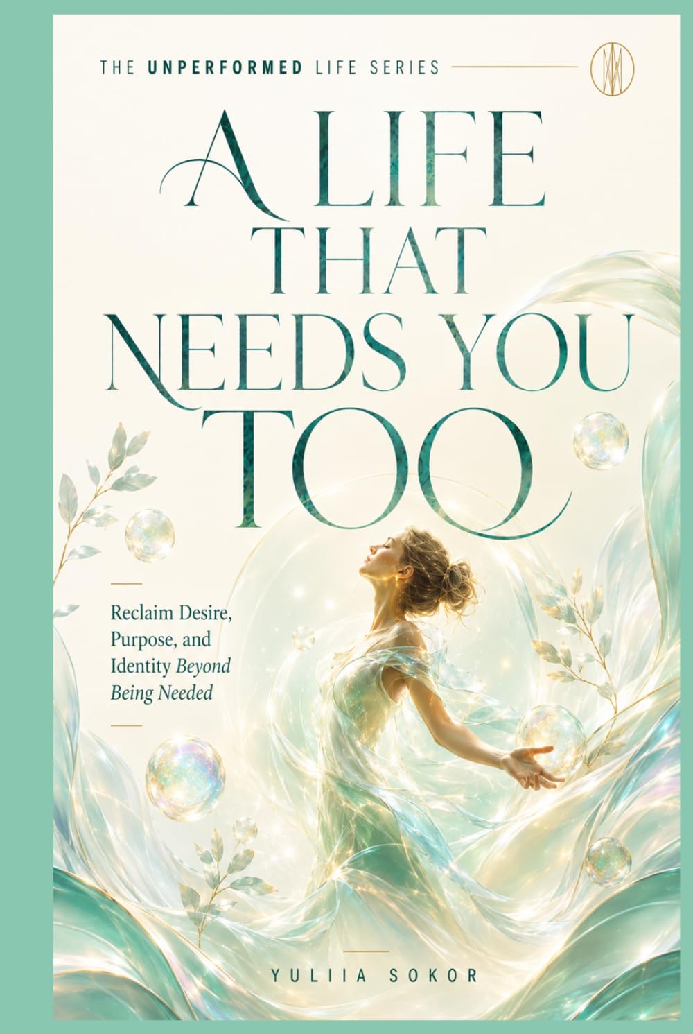 A LIFE THAT NEEDS YOU TOO: Reclaim Desire, Purpose, and Identity Beyond Being Needed (THE UNPERFORMED LIFE SERIES)