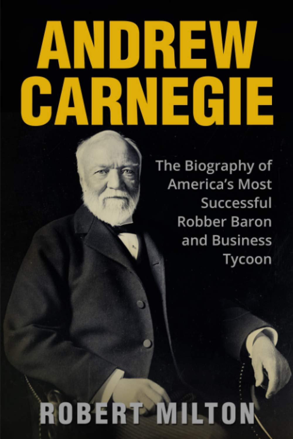 Andrew Carnegie: The Biography of America’s Most Successful Robber Baron and Business Tycoon