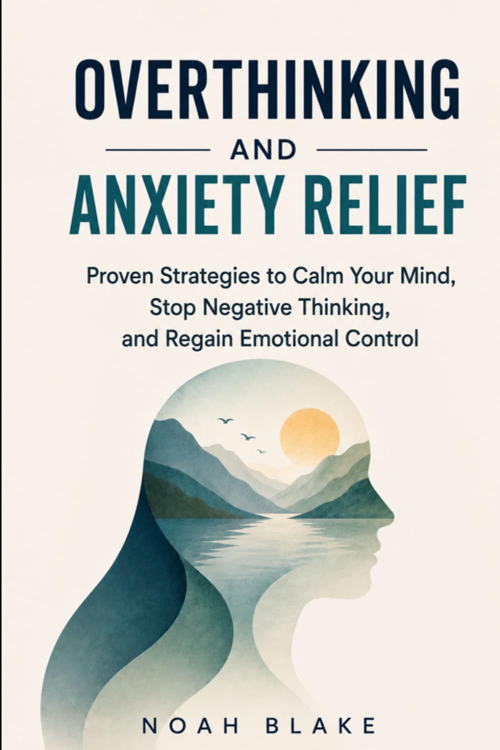 OVERTHINKING AND ANXIETY RELIEF: Proven Strategies to Calm Your Mind, Stop Negative Thinking, and Regain Emotional Control