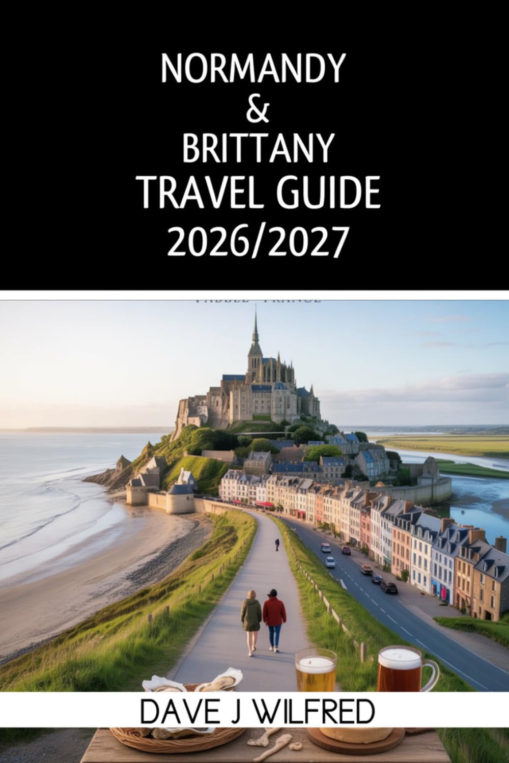 NORMANDY & BRITTANY TRAVEL GUIDE 2026/2027: Coastal Road Trips, D-Day Beaches, Mont Saint Michel, Historic Towns, Local Food and Scenic Island Escapes