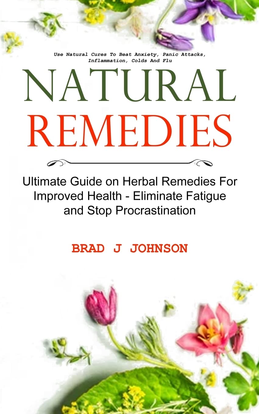 Natural Remedies: Ultimate Guide on Herbal Remedies For Improved Health – Eliminate Fatigue and Stop Procrastination (Use Natural Cures To Beat Anxiety, Panic Attacks, Inflammation, Colds And Flu)