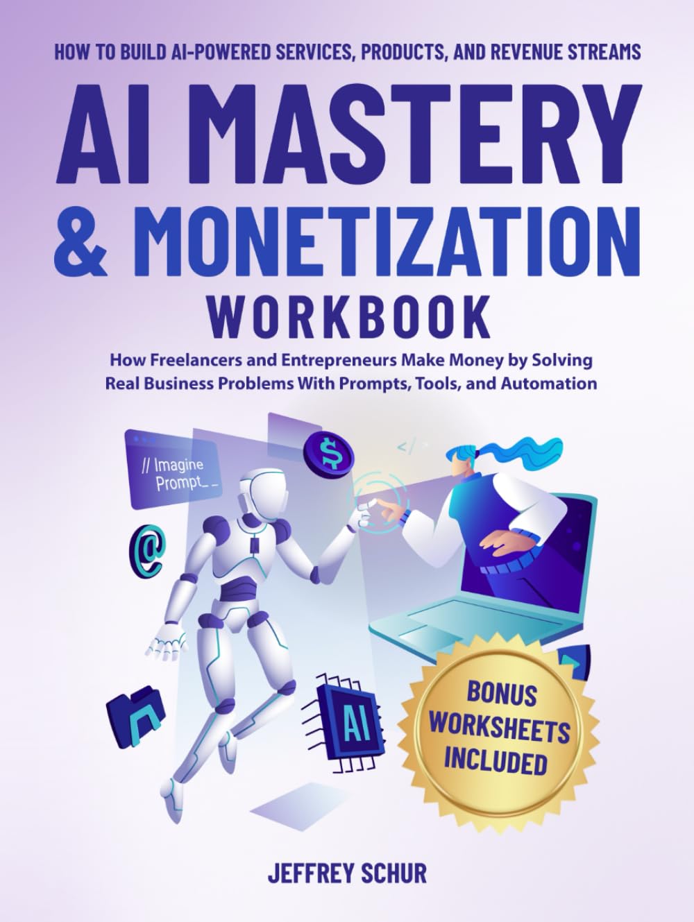 AI MASTERY & MONETIZATION WORKBOOK: How Freelancers and Entrepreneurs Make Money by Solving Real Business Problems With Prompts, Tools, and Automation