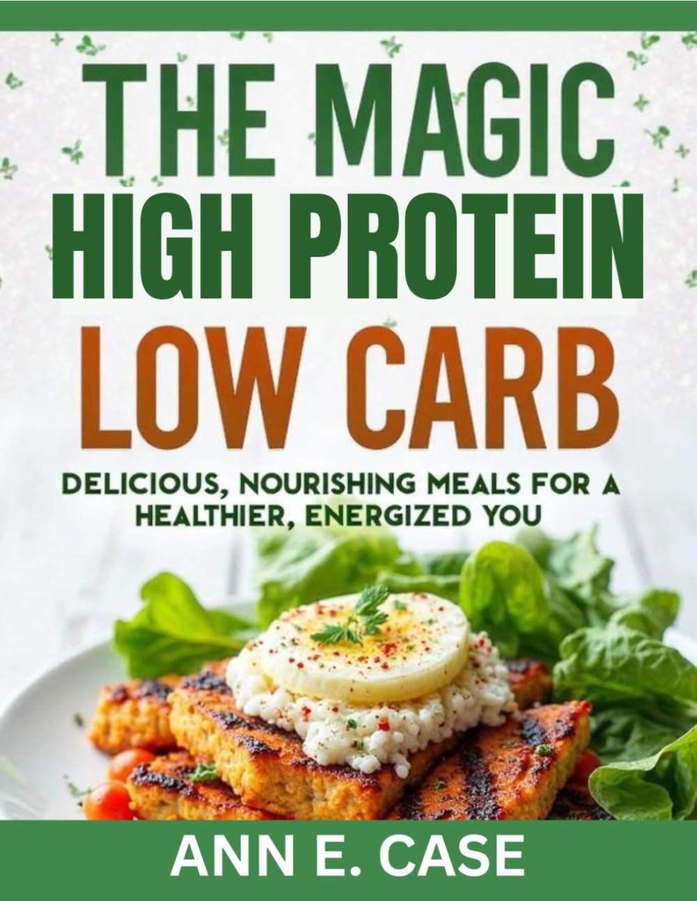 THE MAGIC HIGH PROTEIN LOW CARB: DELICIOUS, NOURISHING MEALS FOR A HEALTHIER, ENERGIZED YOU