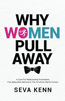 WHY WOMEN PULL AWAY A Cure For Relationship Frustration; Five Masculine Behaviors The Feminine Wants Forever
