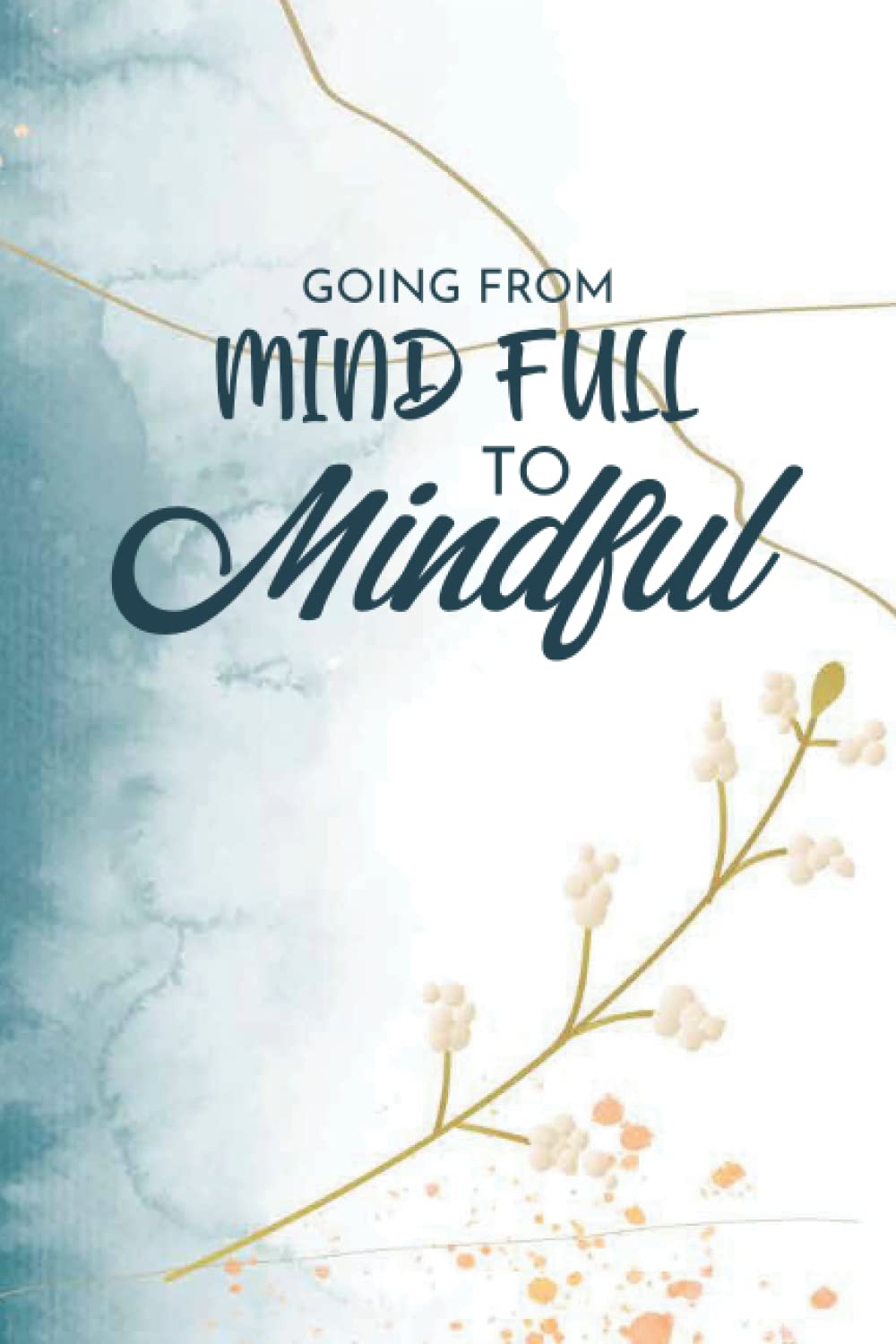 Going From Mind Full to Mindful: The Mindfulness Journal - Practice Gratitude, Meditation, and Breathing and to Relax & Reduce Stress and Anxiety - ... Reflections for Living in the Present Moment