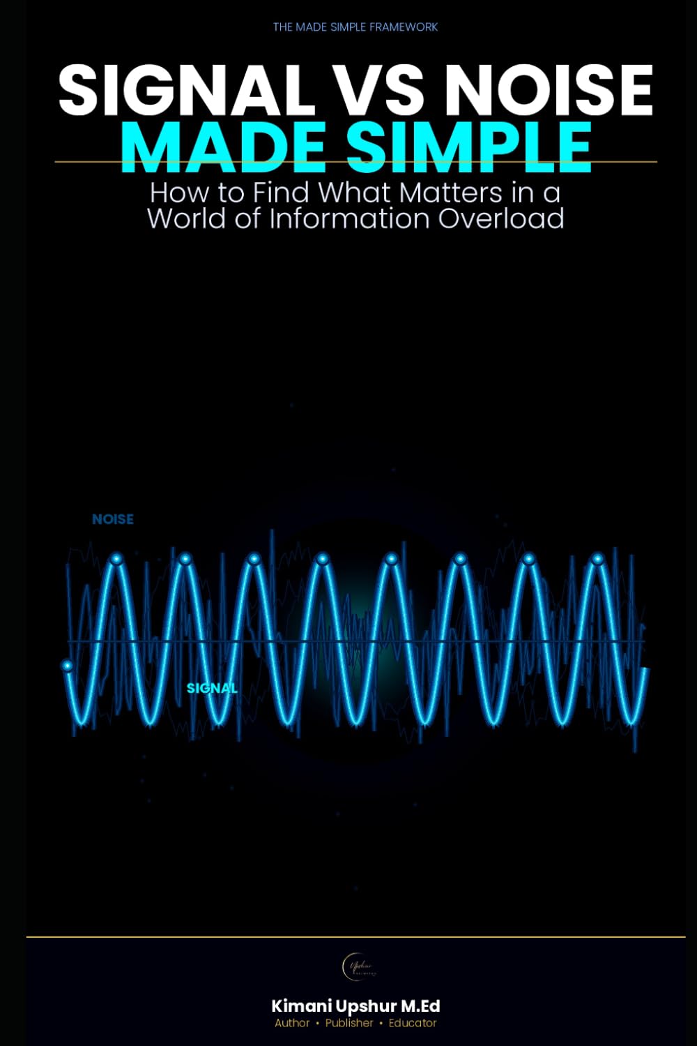 Signal vs Noise Made Simple: How to Find What Matters in a World of Information Overload (The Made Simple Framework: Clear thinking for complex systems.)