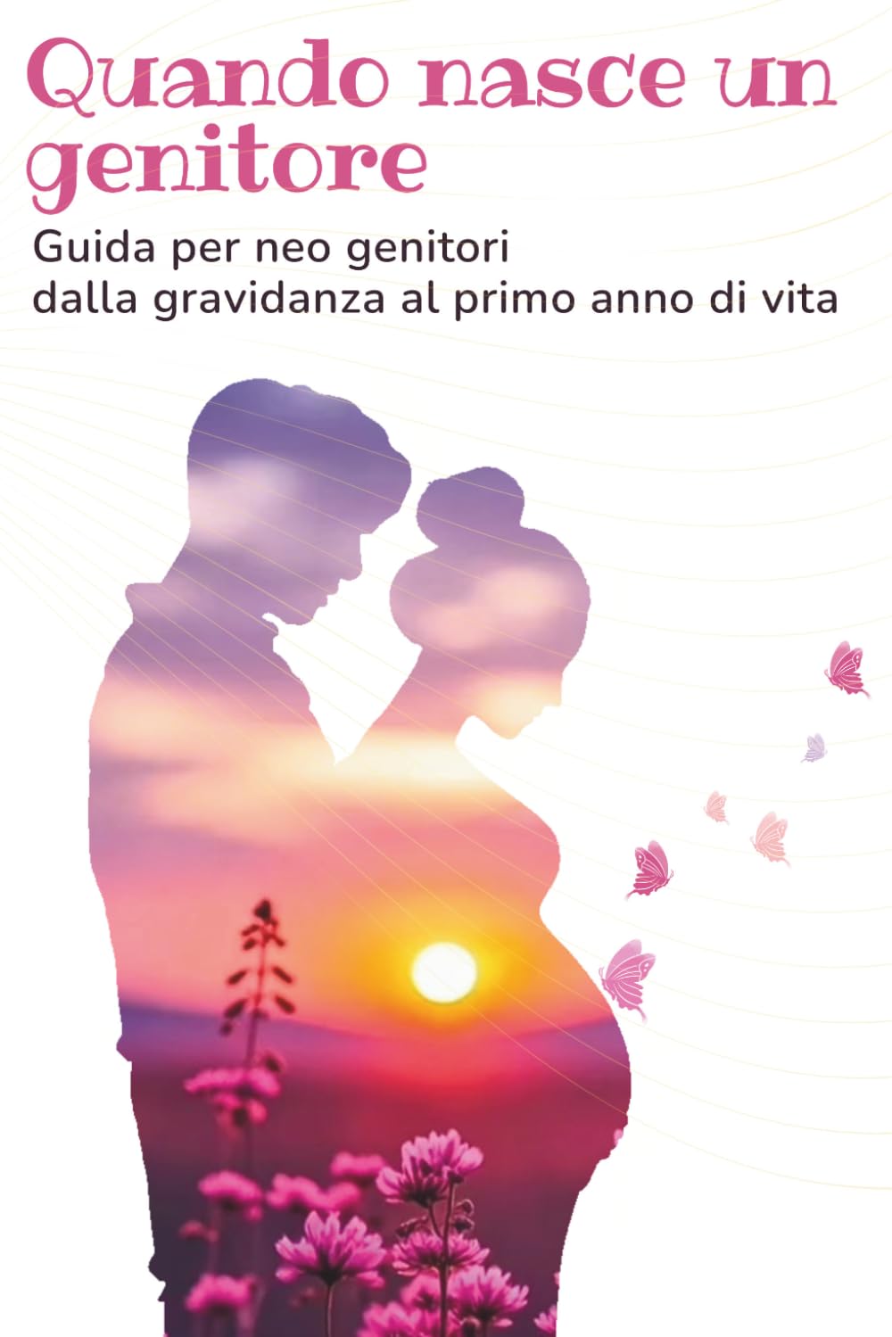 Quando nasce un genitore: Guida per neo genitori: dalla gravidanza al primo anno di vita del bambino