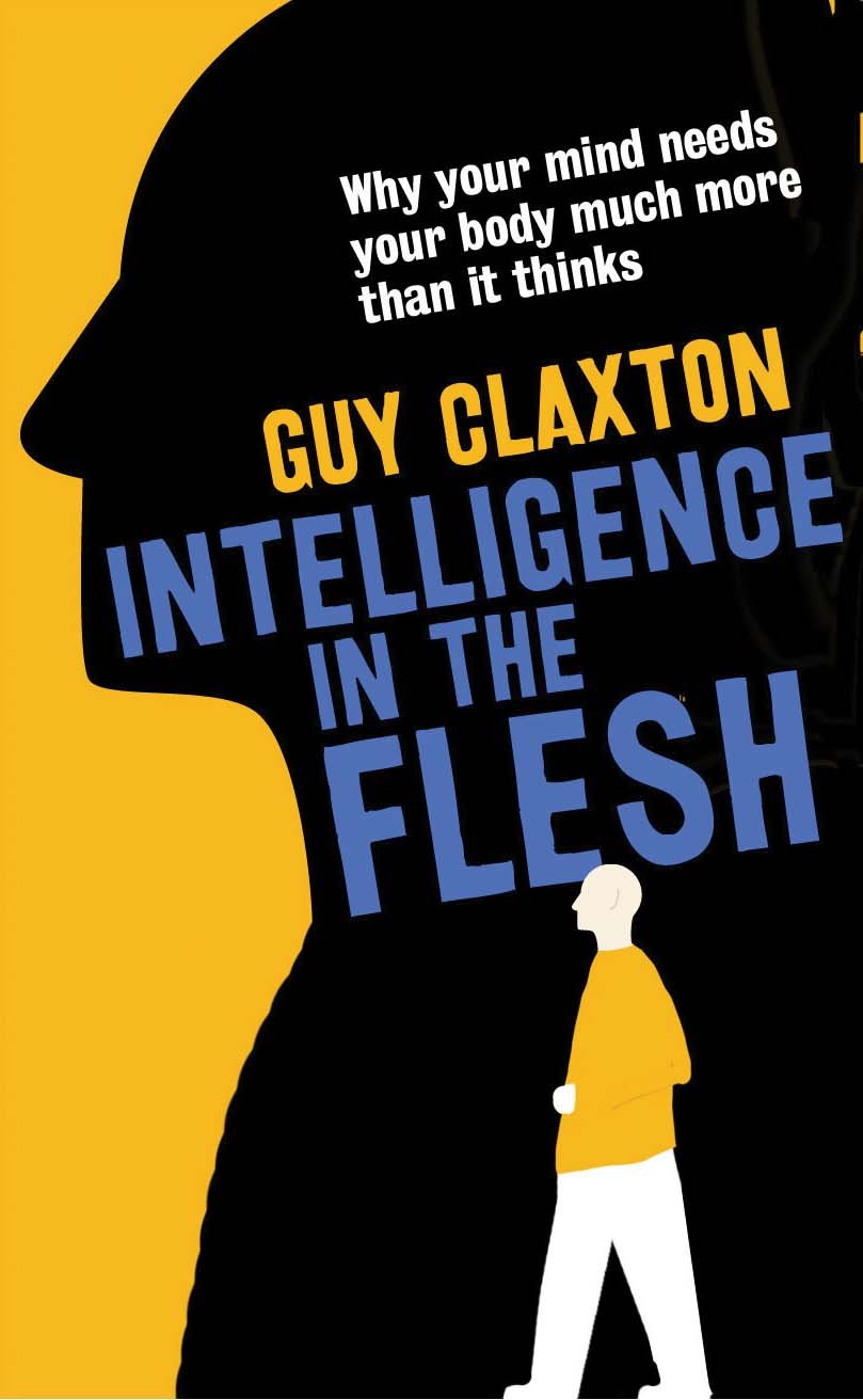 Intelligence in the Flesh : Why Your Mind Needs Your Body Much More Than It ...