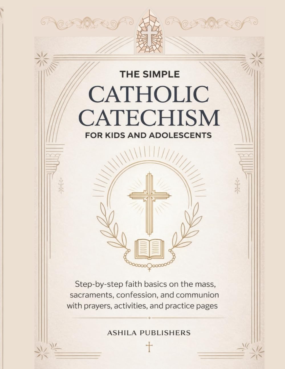 THE SIMPLE CATHOLIC CATECHISM FOR KIDS AND ADOLESCENTS: Step-by-Step Faith Basics on the Mass, Sacraments, Confession, and Communion with Prayers, Activities, and Practice Pages