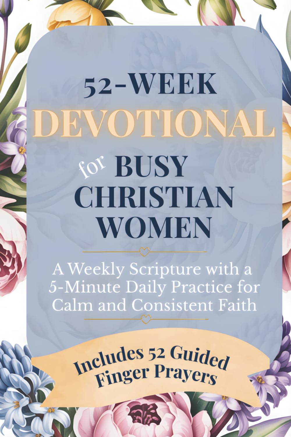 52-WEEK DEVOTIONAL FOR BUSY CHRISTIAN WOMEN. A Weekly Scripture with a 5-Minute Daily Practice for Calm and Consistent Faith.: Includes 52 Guided Finger Prayers