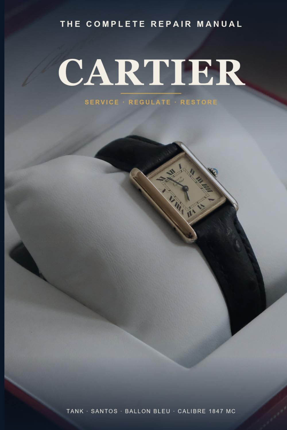 The Complete Cartier Repair Manual: Mechanisms, Servicing and Restoration of Cartier Watches — Tank, Santos, Ballon Bleu and the 1847 MC, 1904 MC and Quartz Calibres, Step by Step