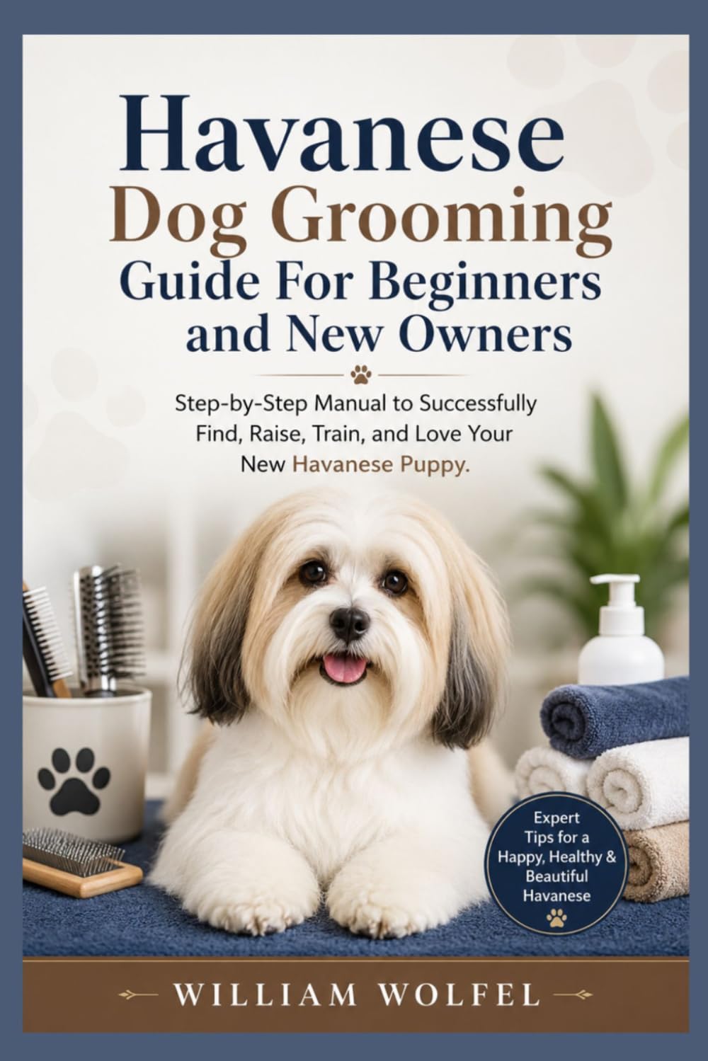 Havanese Dog Grooming Guide For Beginners and New Owners: Step-by-Step Manual to Successfully Find, Raise, Train, and Love Your New Havanese Puppy