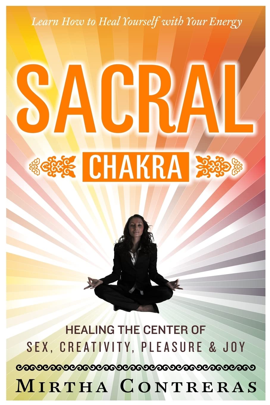 The Sacral Chakra: Healing the Center of Sex, Creativity, Pleasure and Joy: Learn to Heal Yourself with Your Energy: Volume 2 (The Healing Energy Series)