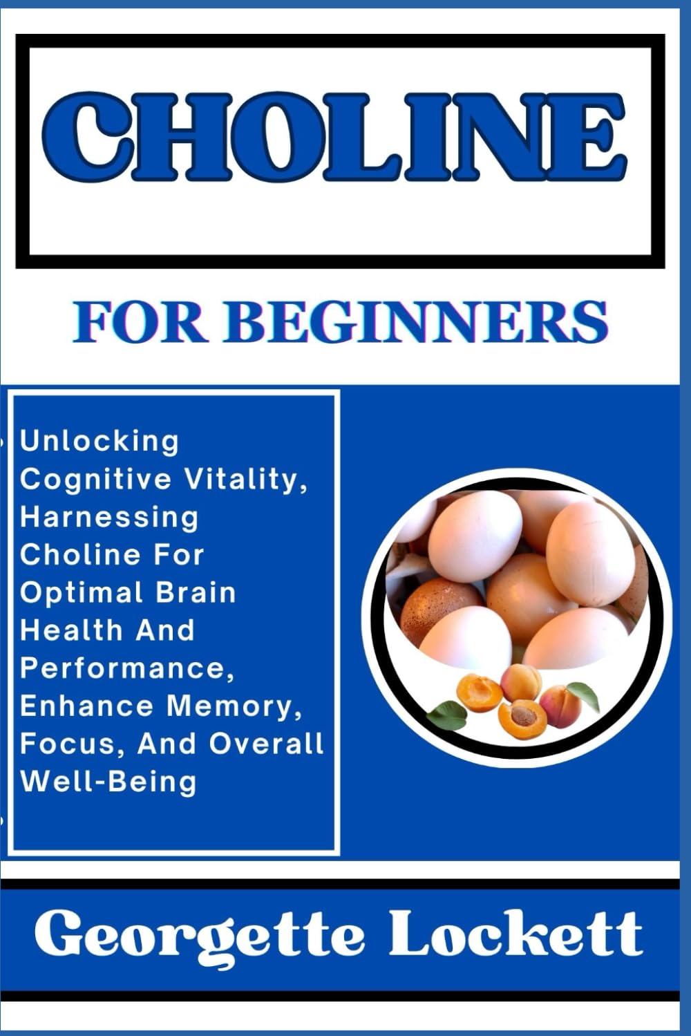 CHOLINE FOR BEGINNERS: Unlocking Cognitive Vitality, Harnessing Choline For Optimal Brain Health And Performance, Enhance Memory, Focus, And Overall Well-Being