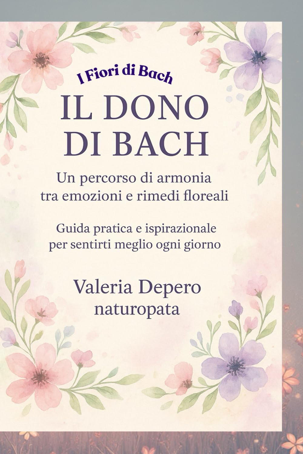 IL DONO DI BACH: Guida pratica ai Fiori di Bach: per sentirti meglio ogni giorno (I quaderni del benessere naturale)