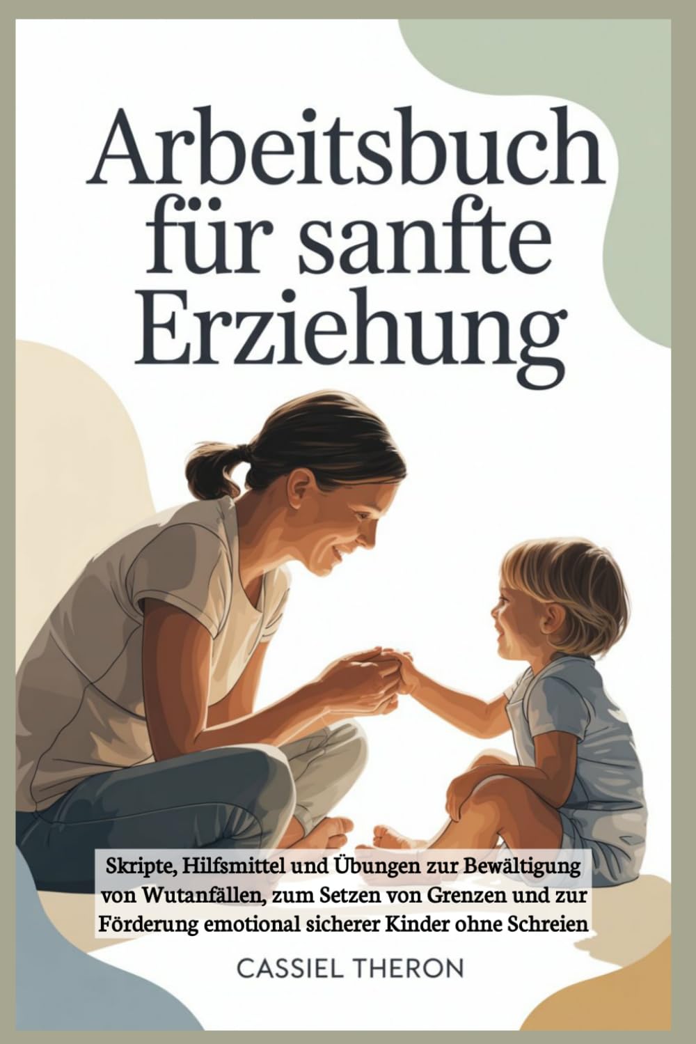 Arbeitsbuch für sanfte Erziehung: Skripte, Hilfsmittel und Übungen zur Bewältigung von Wutanfällen, zum Setzen von Grenzen und zur Förderung emotional sicherer Kinder ohne Schreien