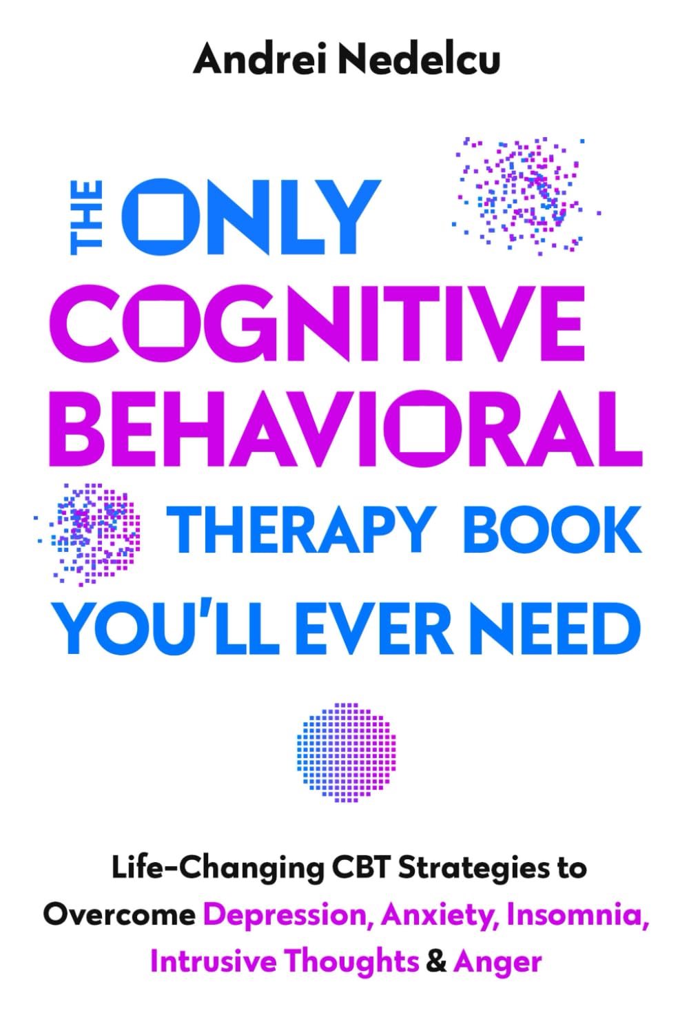 The Only Cognitive Behavioral Therapy Book You’ll Ever Need: Life-Changing CBT Strategies to Overcome Depression, Anxiety, Insomnia, Intrusive Thoughts, and Anger