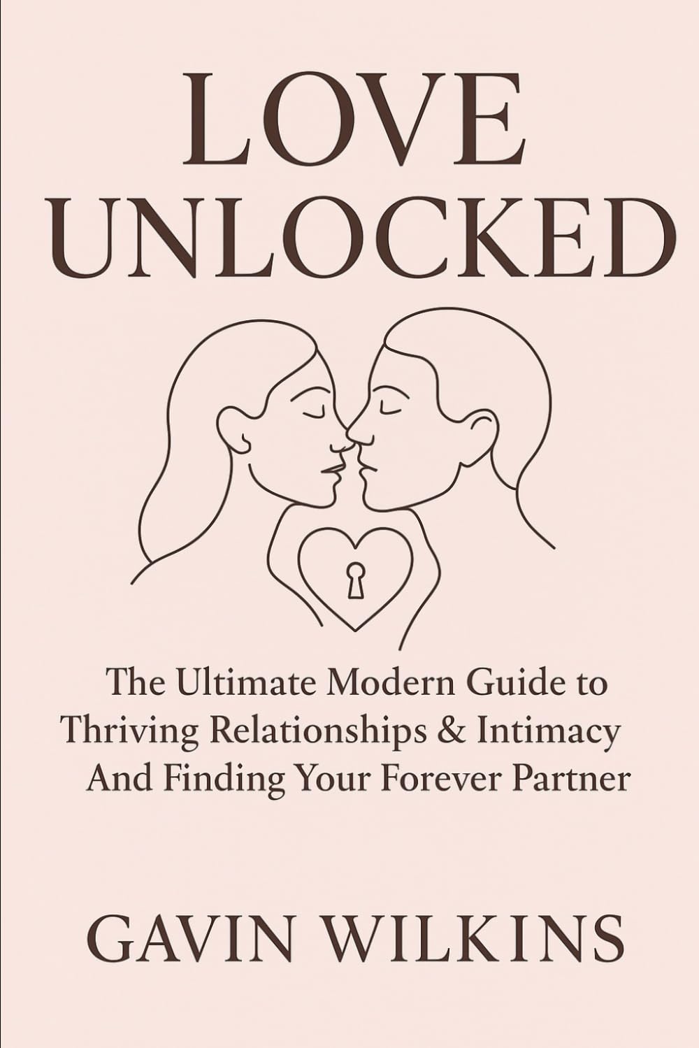Love Unlocked: The Ultimate Modern Guide to Thriving Relationships, Intimacy, and Finding Your Forever Partner