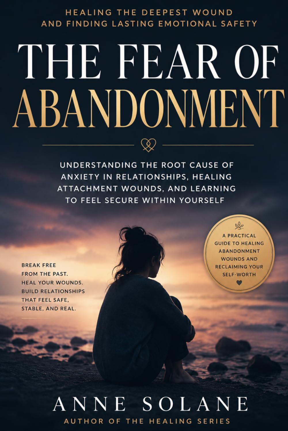 Healing the Fear of Abandonment: Why You Feel Unlovable, Anxious, and Emotionally Attached Too Quickly (Anne Solane - Emotional Healing Collection)