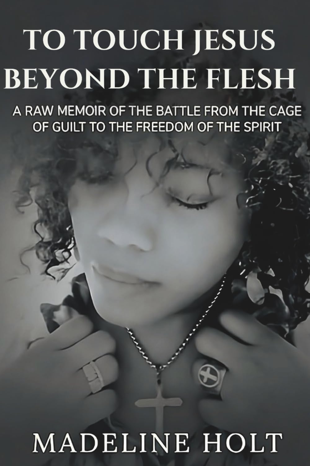 To Touch Jesus Beyond the Flesh: A Raw Memoir of the Battle from the Cage of Guilt to the Freedom of the Spirit