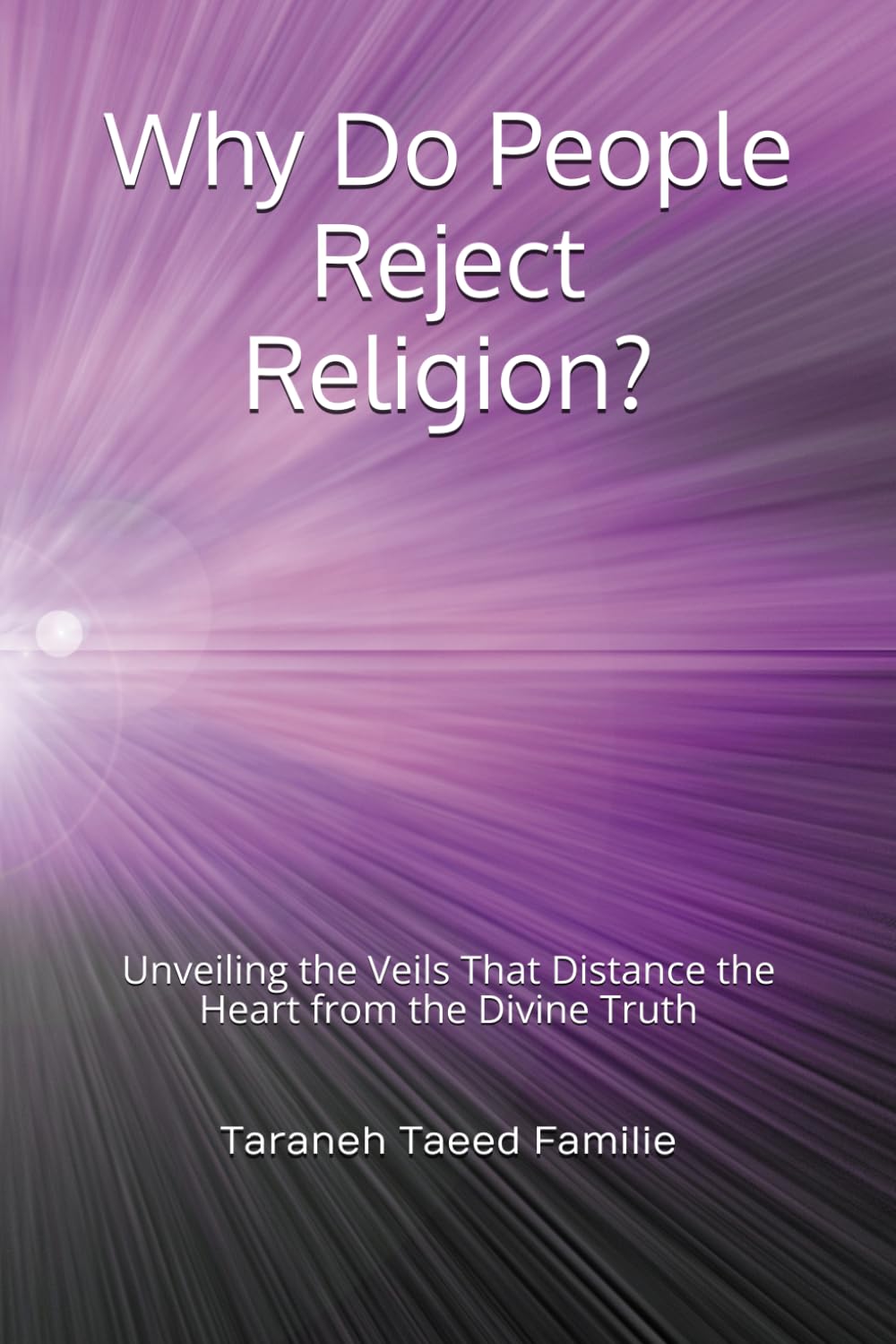 Why Do People Reject Religion?: Unveiling the Veils That Distance the Heart from the Divine Truth (Exploring Mysteries of Existence: Pathways to Unity and Spiritual Awakening)