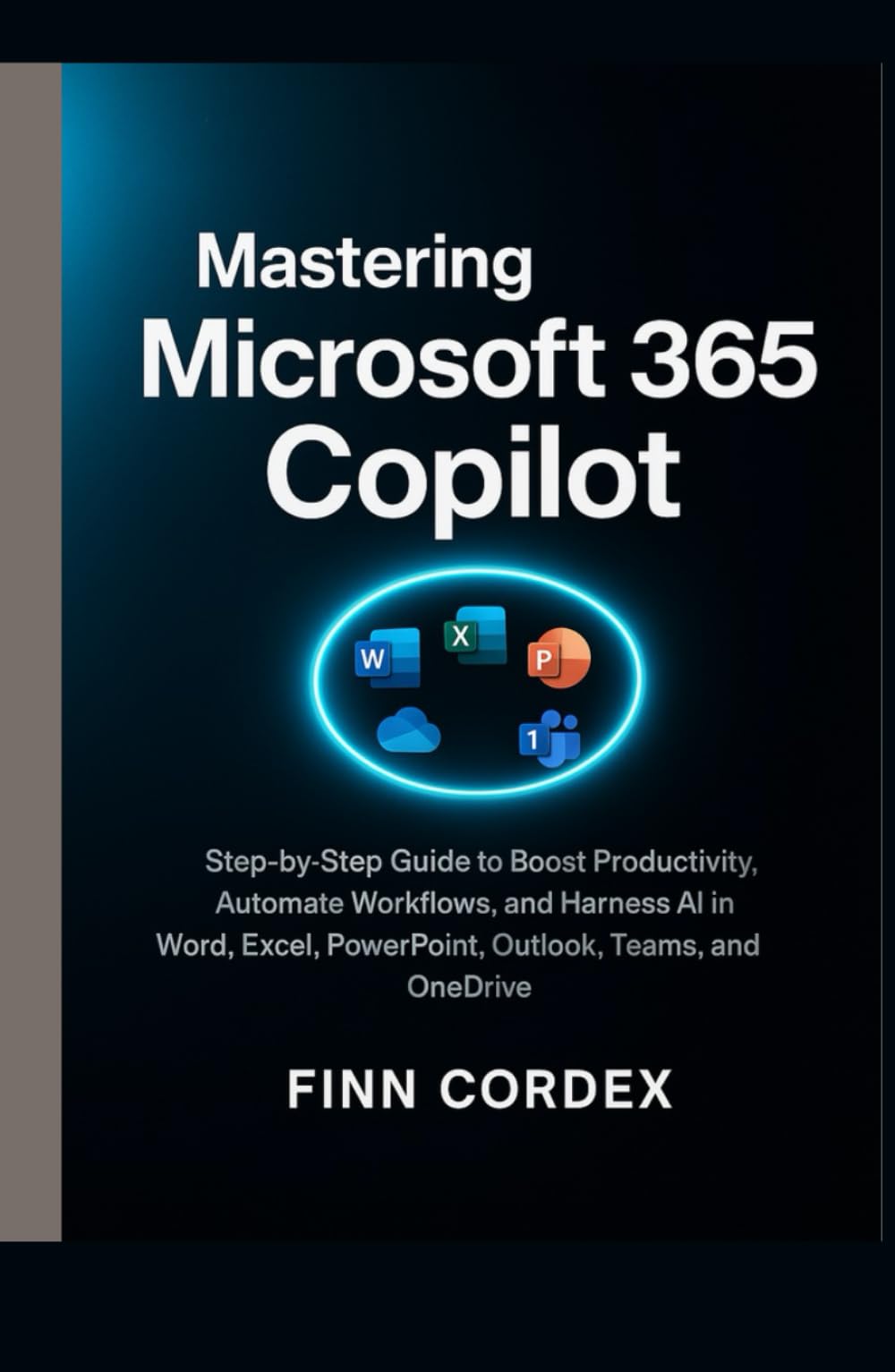 MASTERING MICROSOFT 365 COPILOT: STEP-BY-STEP GUIDE TO BOOST PRODUCTIVITY, AUTOMATE WORKFLOWS, AND HARNESS AI IN WORD, EXCEL, POWERPOINT, OUTLOOK, TEAMS, AND ONEDRIVE