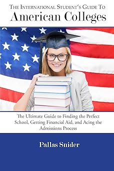 The International Students Guide to American Colleges The Ultimate Guide to Finding the Perfect School, Getting Financial Aid, and Acing the Admissions Process
