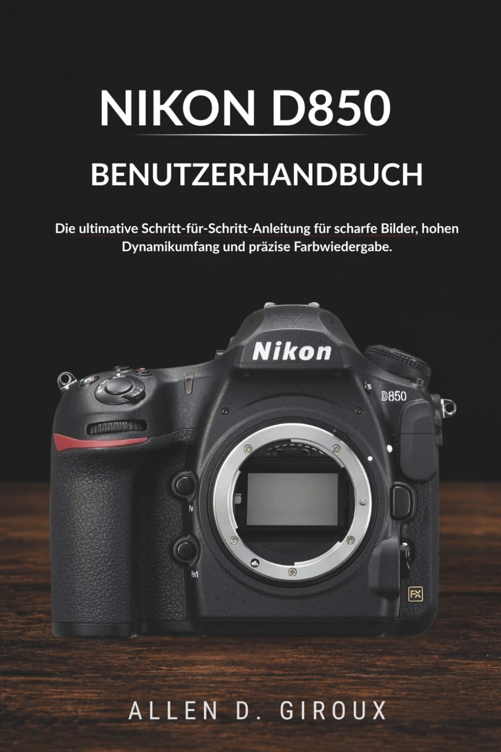 NIKON D850 BENUTZERHANDBUCH: Die ultimative Schritt-für-Schritt-Anleitung für scharfe Bilder, hohen Dynamikumfang und präzise Farbwiedergabe.