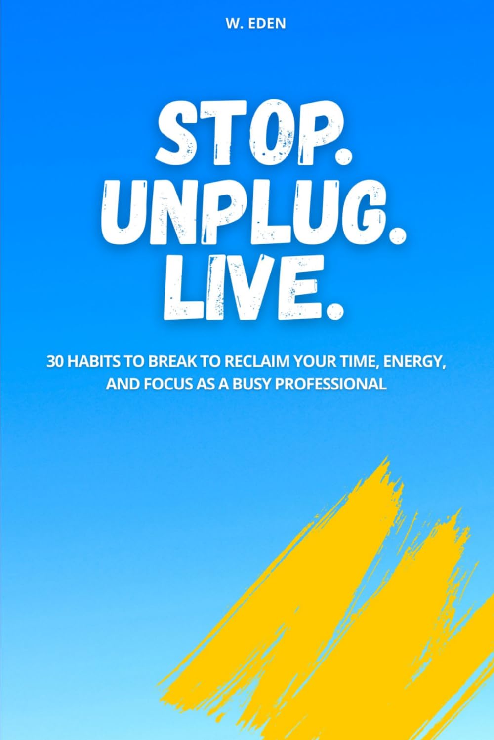 Stop. Unplug. Live.: 30 Habits to Break to Reclaim Your Time, Energy, and Focus as a Busy Professional