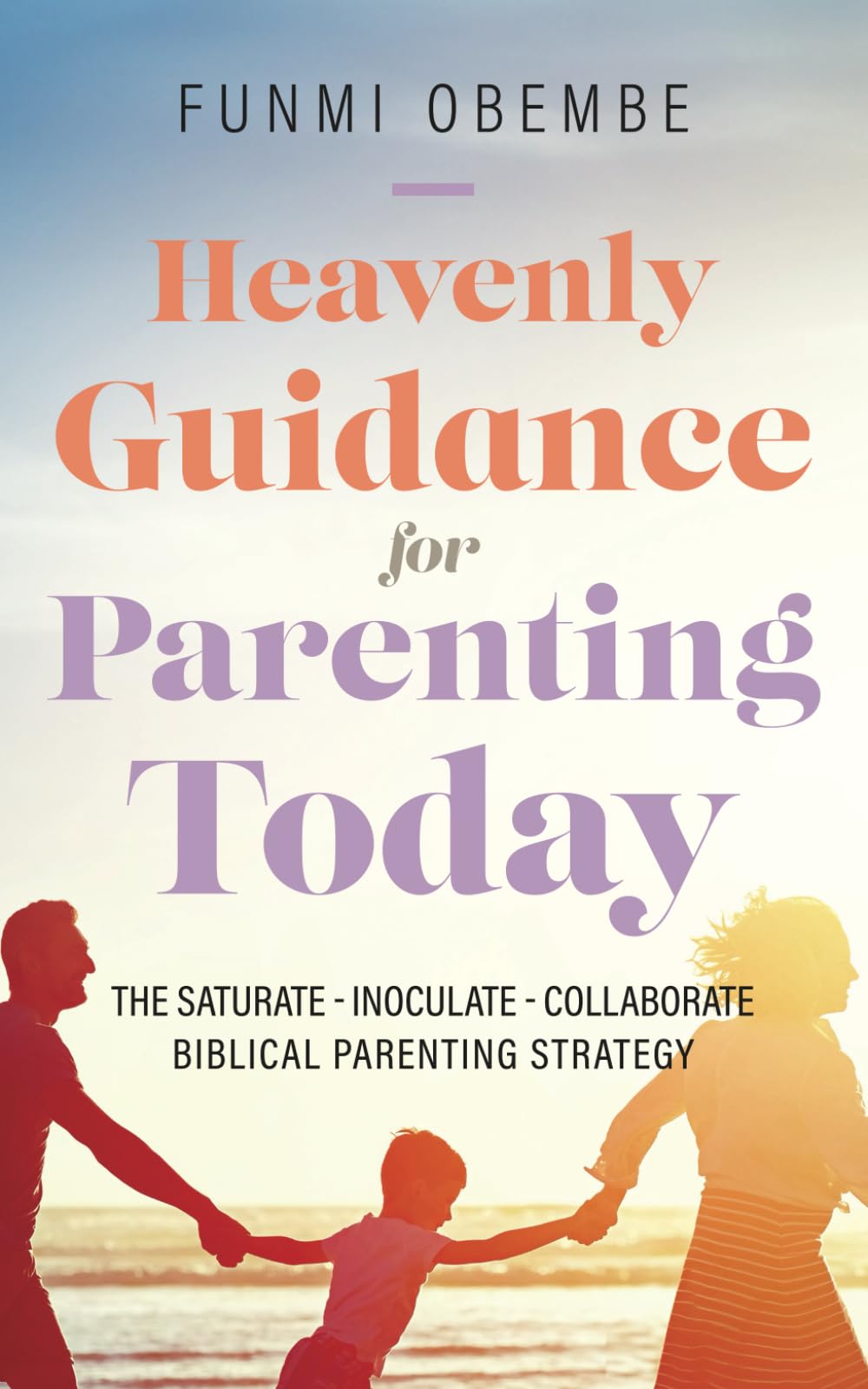 Heavenly Guidance for Parenting Today: The Saturate - Inoculate - Collaborate Biblical Parenting Strategy