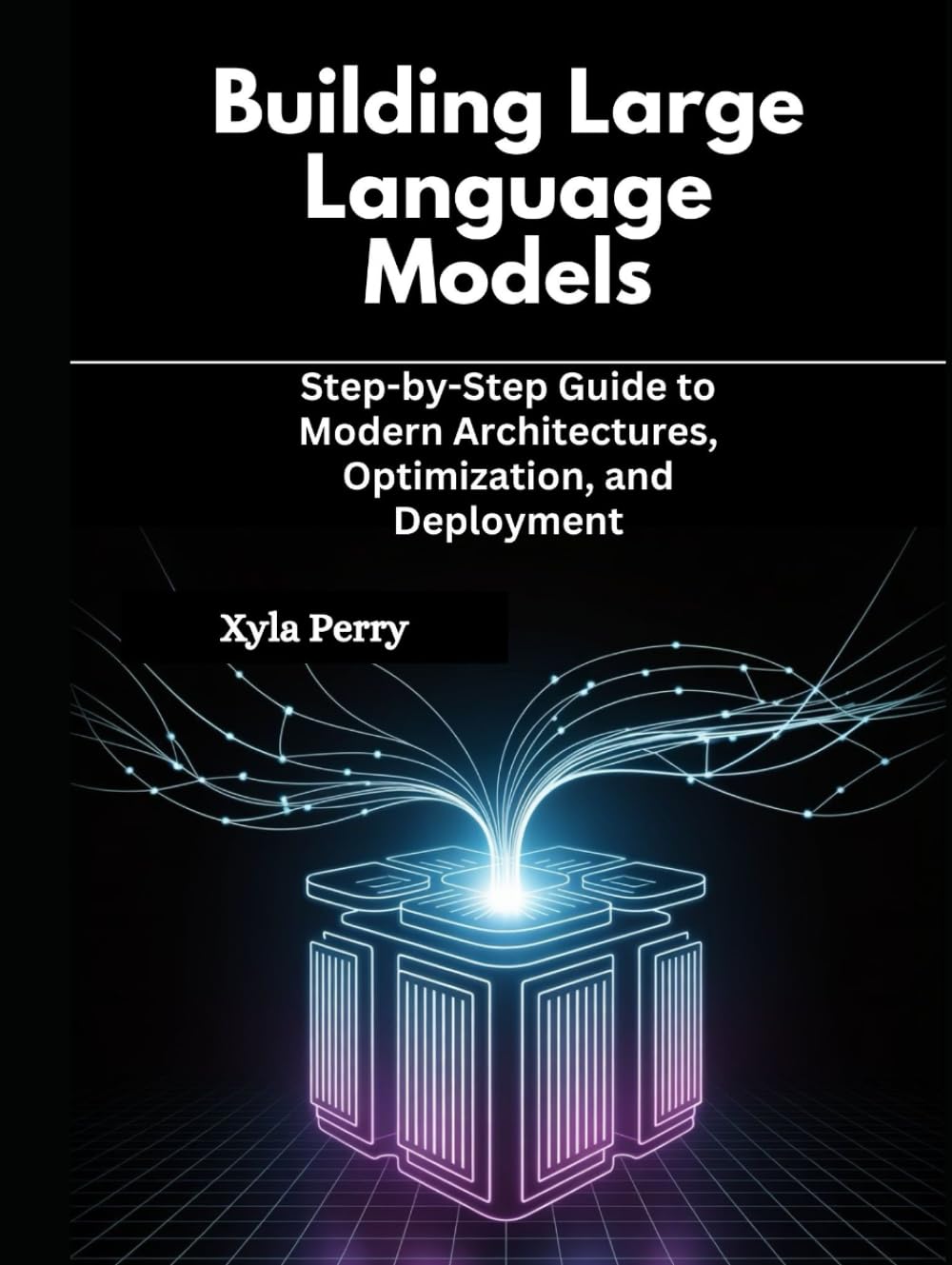 Building Large Language Models: Step-by-Step Guide to Modern Architectures, Optimization, and Deployment