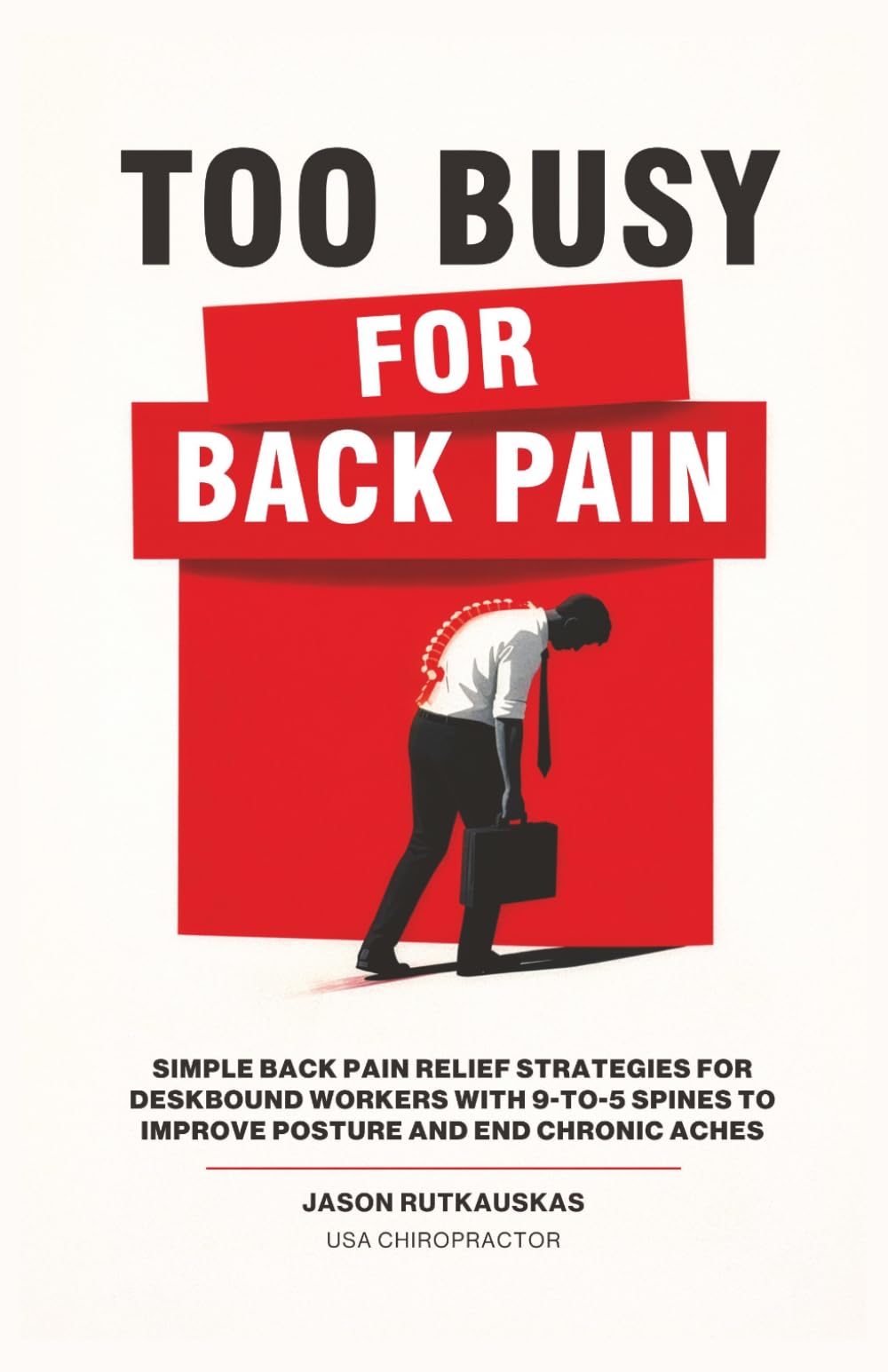 Too Busy For Back Pain: Simple Back Pain Relief Strategies for Deskbound Workers with 9-to-5 Spines to Improve Posture and End Chronic Aches
