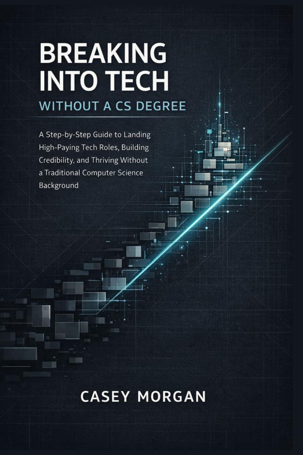 Breaking into Tech Without a CS Degree: A Step-by-Step Guide to Landing High-Paying Tech Roles, Building Credibility, and Thriving Without a Traditional Computer Science Background