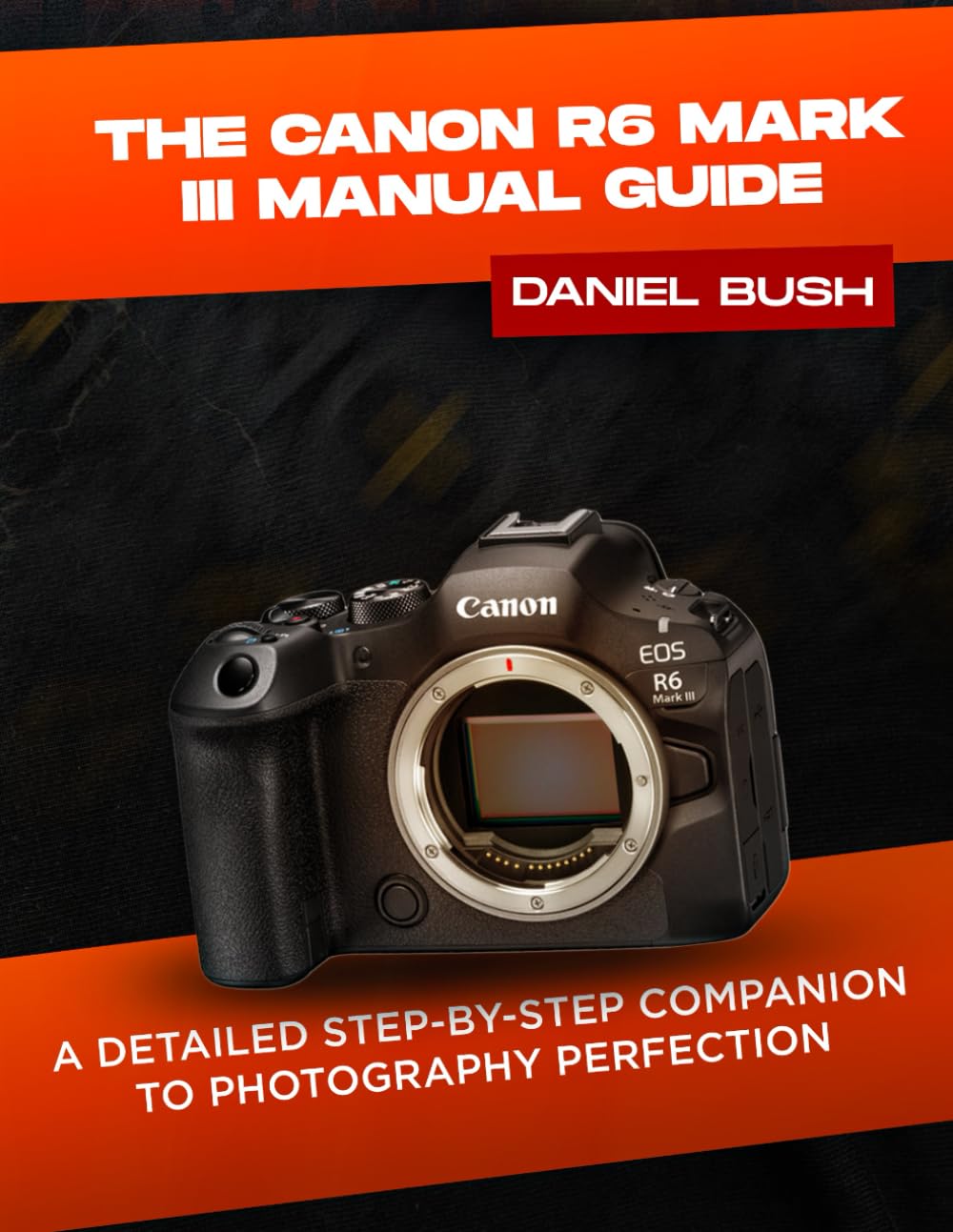 THE CANON EOS R6 MARK III USER GUIDE: A DETAILED STEP-BY-STEP COMPANION TO PHOTOGRAPHY PERFECTION