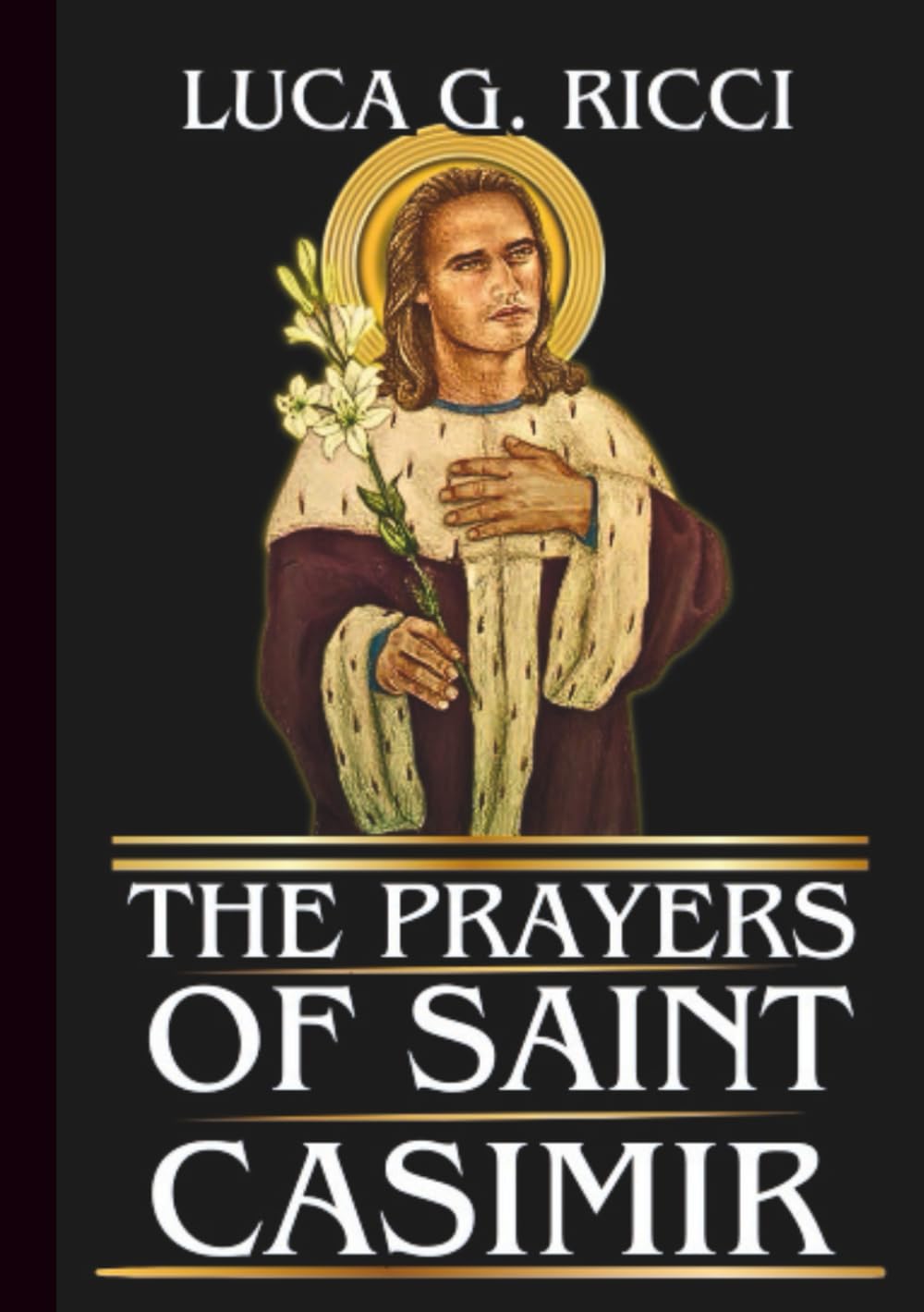 THE PRAYERS OF SAINT CASIMIR: Powerful Novena, Litany, Chaplet Prayer & Emergency Supplications For Purity Of Heart & Strength In Times Of Trials (THE TRIAD DEVOTIONAL SERIES)